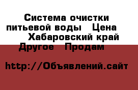 Система очистки питьевой воды › Цена ­ 35 - Хабаровский край Другое » Продам   